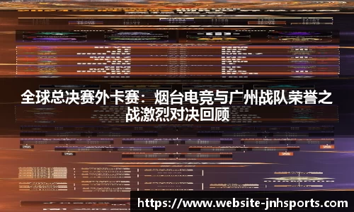 全球总决赛外卡赛：烟台电竞与广州战队荣誉之战激烈对决回顾