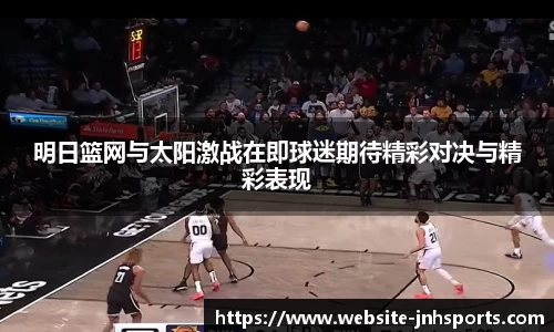 明日篮网与太阳激战在即球迷期待精彩对决与精彩表现