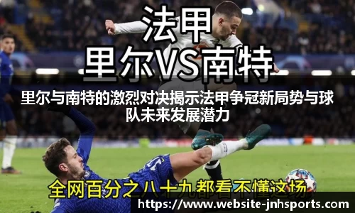 里尔与南特的激烈对决揭示法甲争冠新局势与球队未来发展潜力