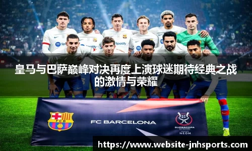 皇马与巴萨巅峰对决再度上演球迷期待经典之战的激情与荣耀