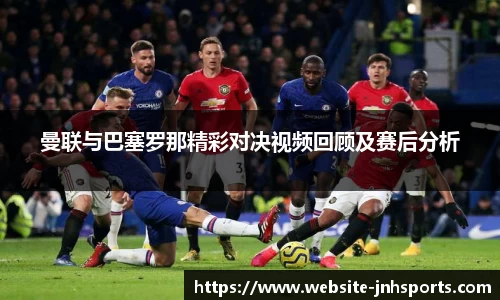 曼联与巴塞罗那精彩对决视频回顾及赛后分析